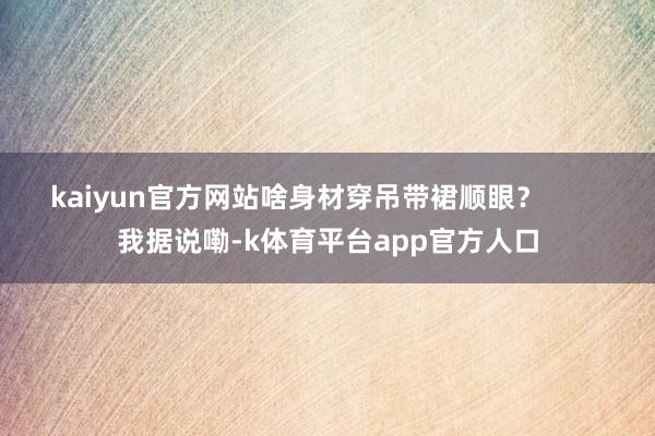 kaiyun官方网站啥身材穿吊带裙顺眼？        我据说嘞-k体育平台app官方人口