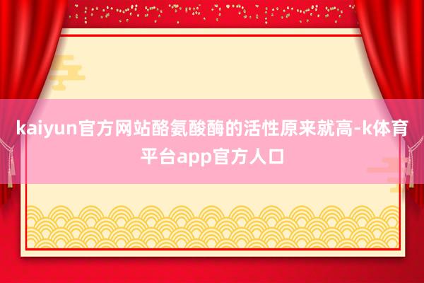 kaiyun官方网站酪氨酸酶的活性原来就高-k体育平台app官方人口