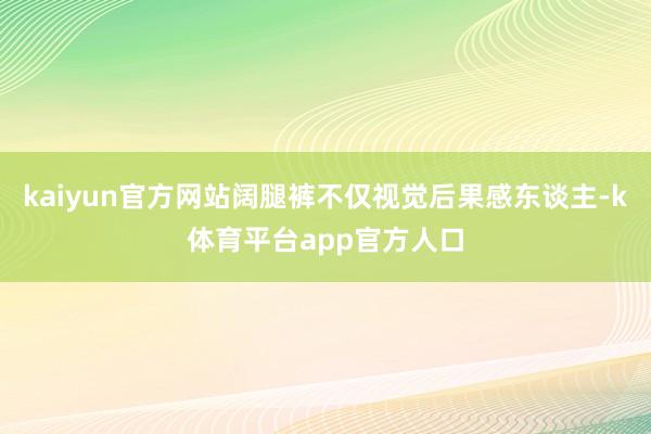 kaiyun官方网站阔腿裤不仅视觉后果感东谈主-k体育平台app官方人口