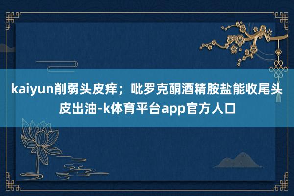 kaiyun削弱头皮痒；吡罗克酮酒精胺盐能收尾头皮出油-k体育平台app官方人口