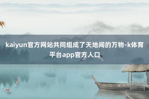 kaiyun官方网站共同组成了天地间的万物-k体育平台app官方人口