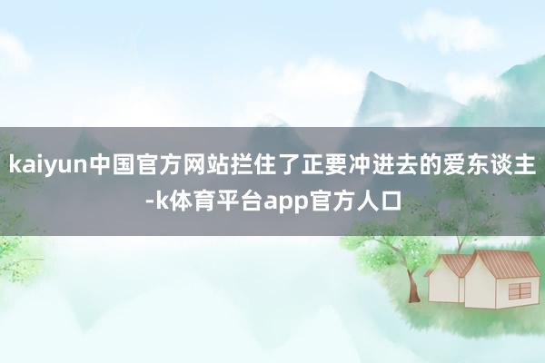 kaiyun中国官方网站拦住了正要冲进去的爱东谈主-k体育平台app官方人口