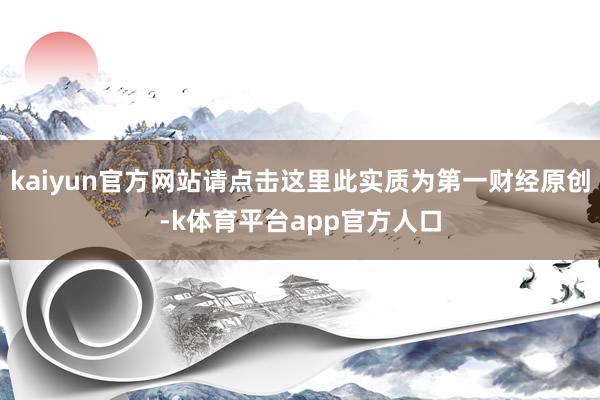 kaiyun官方网站请点击这里此实质为第一财经原创-k体育平台app官方人口