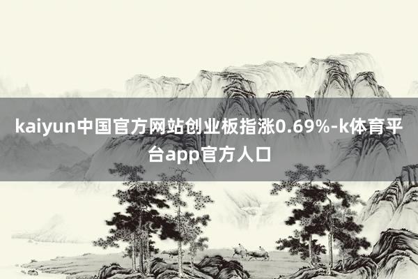 kaiyun中国官方网站创业板指涨0.69%-k体育平台app官方人口