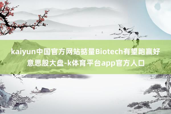 kaiyun中国官方网站掂量Biotech有望跑赢好意思股大盘-k体育平台app官方人口