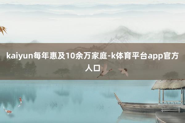 kaiyun每年惠及10余万家庭-k体育平台app官方人口
