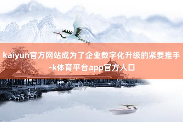 kaiyun官方网站成为了企业数字化升级的紧要推手-k体育平台app官方人口