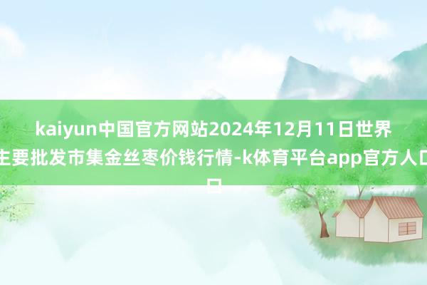kaiyun中国官方网站2024年12月11日世界主要批发市集金丝枣价钱行情-k体育平台app官方人口
