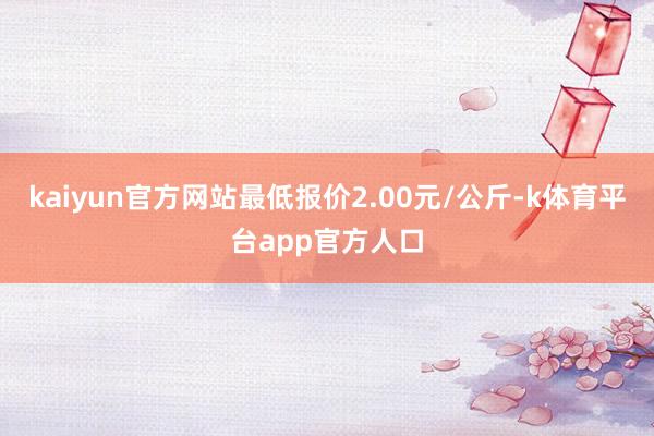 kaiyun官方网站最低报价2.00元/公斤-k体育平台app官方人口