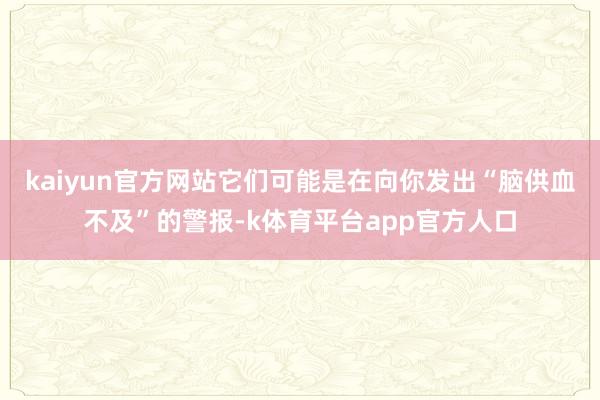 kaiyun官方网站它们可能是在向你发出“脑供血不及”的警报-k体育平台app官方人口