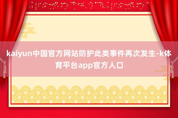 kaiyun中国官方网站防护此类事件再次发生-k体育平台app官方人口