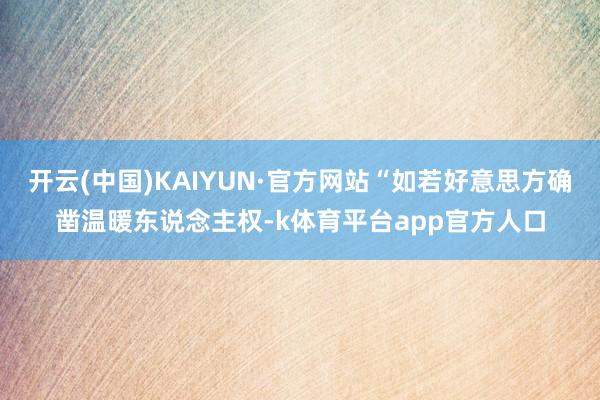 开云(中国)KAIYUN·官方网站“如若好意思方确凿温暖东说念主权-k体育平台app官方人口