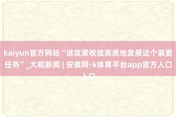 kaiyun官方网站“进攻紧收拢高质地发展这个紧要任务”_大皖新闻 | 安徽网-k体育平台app官方人口