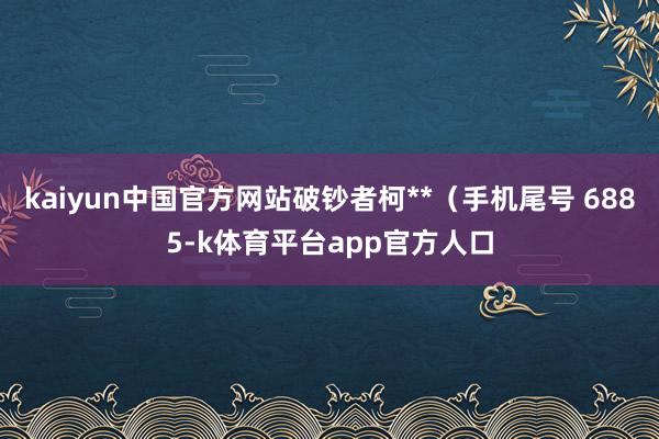kaiyun中国官方网站破钞者柯**（手机尾号 6885-k体育平台app官方人口