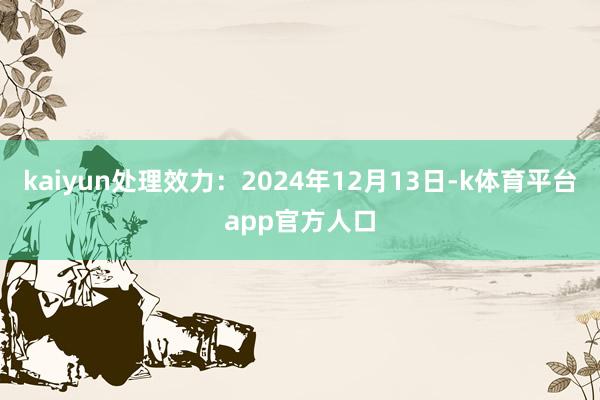 kaiyun处理效力：2024年12月13日-k体育平台app官方人口