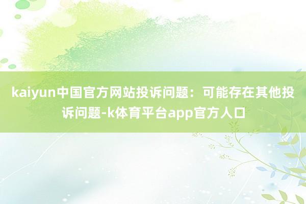 kaiyun中国官方网站投诉问题：可能存在其他投诉问题-k体育平台app官方人口