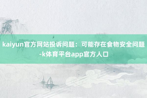 kaiyun官方网站投诉问题：可能存在食物安全问题-k体育平台app官方人口