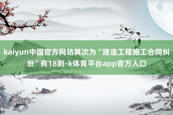 kaiyun中国官方网站其次为“建造工程施工合同纠纷”有18则-k体育平台app官方人口