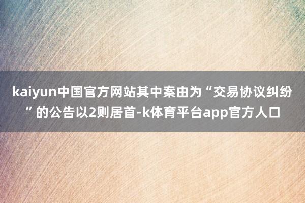 kaiyun中国官方网站其中案由为“交易协议纠纷”的公告以2则居首-k体育平台app官方人口