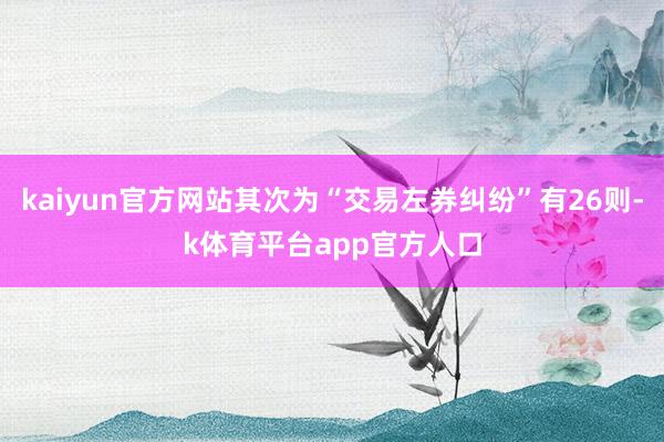 kaiyun官方网站其次为“交易左券纠纷”有26则-k体育平台app官方人口
