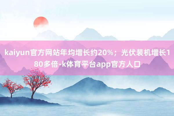 kaiyun官方网站年均增长约20%；光伏装机增长180多倍-k体育平台app官方人口