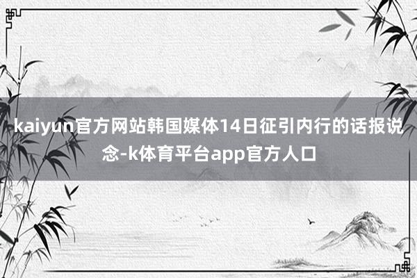 kaiyun官方网站韩国媒体14日征引内行的话报说念-k体育平台app官方人口