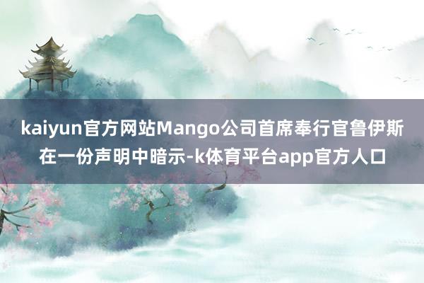 kaiyun官方网站Mango公司首席奉行官鲁伊斯在一份声明中暗示-k体育平台app官方人口