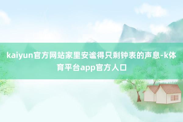 kaiyun官方网站家里安谧得只剩钟表的声息-k体育平台app官方人口