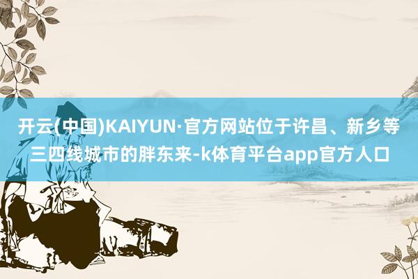 开云(中国)KAIYUN·官方网站位于许昌、新乡等三四线城市的胖东来-k体育平台app官方人口