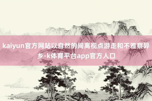kaiyun官方网站以自然的间离视点游走和不雅察异乡-k体育平台app官方人口