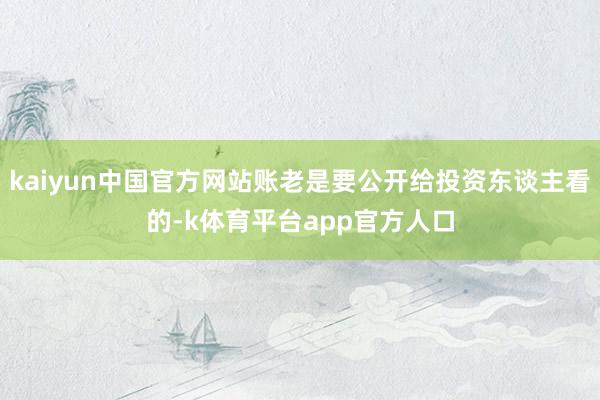 kaiyun中国官方网站账老是要公开给投资东谈主看的-k体育平台app官方人口