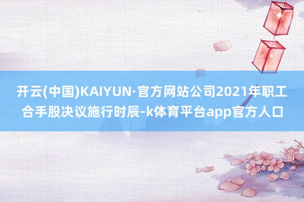 开云(中国)KAIYUN·官方网站公司2021年职工合手股决议施行时辰-k体育平台app官方人口