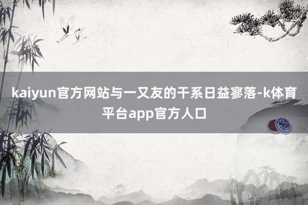 kaiyun官方网站与一又友的干系日益寥落-k体育平台app官方人口