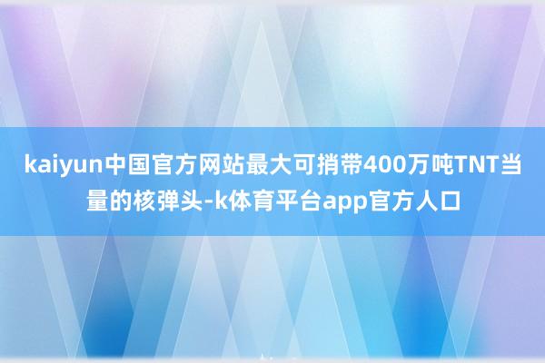 kaiyun中国官方网站最大可捎带400万吨TNT当量的核弹头-k体育平台app官方人口