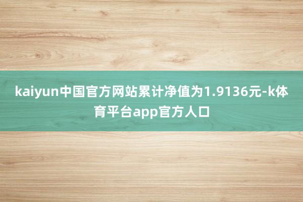 kaiyun中国官方网站累计净值为1.9136元-k体育平台app官方人口