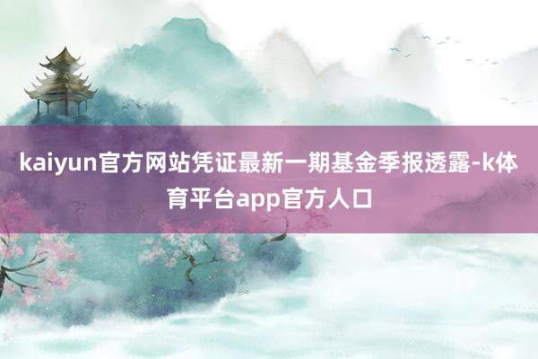 kaiyun官方网站凭证最新一期基金季报透露-k体育平台app官方人口