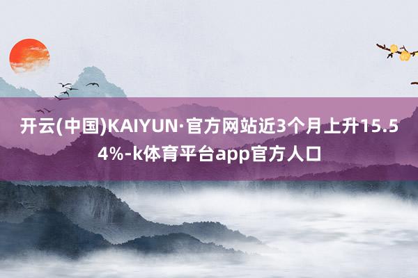 开云(中国)KAIYUN·官方网站近3个月上升15.54%-k体育平台app官方人口