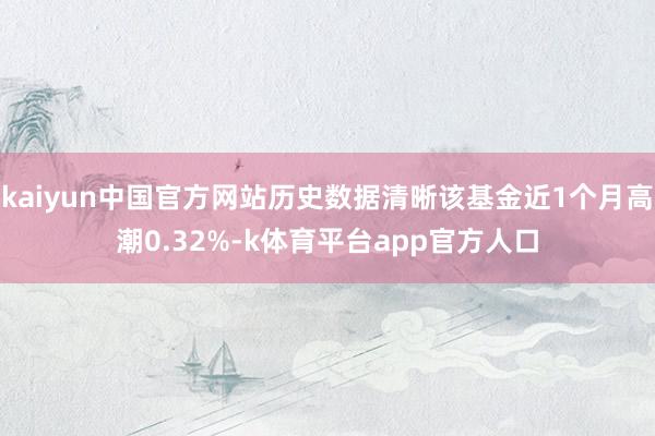 kaiyun中国官方网站历史数据清晰该基金近1个月高潮0.32%-k体育平台app官方人口