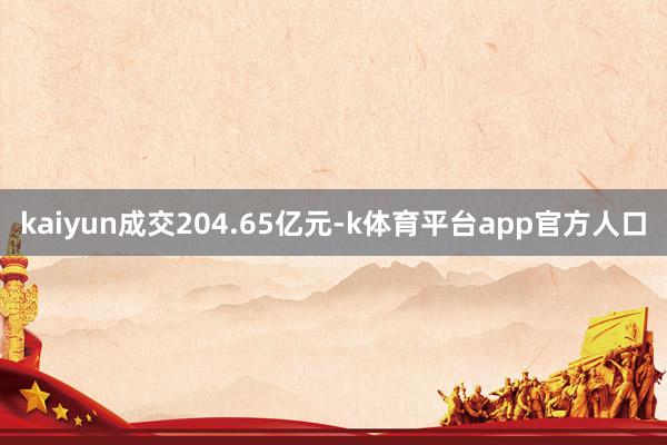 kaiyun成交204.65亿元-k体育平台app官方人口