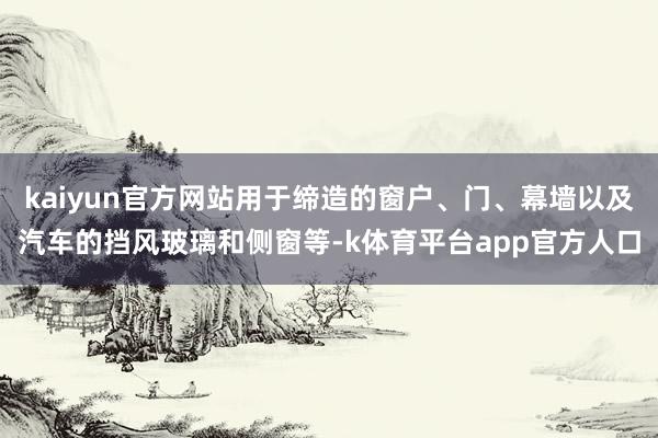 kaiyun官方网站用于缔造的窗户、门、幕墙以及汽车的挡风玻璃和侧窗等-k体育平台app官方人口