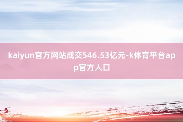 kaiyun官方网站成交546.53亿元-k体育平台app官方人口