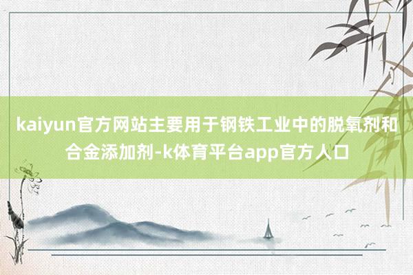 kaiyun官方网站主要用于钢铁工业中的脱氧剂和合金添加剂-k体育平台app官方人口