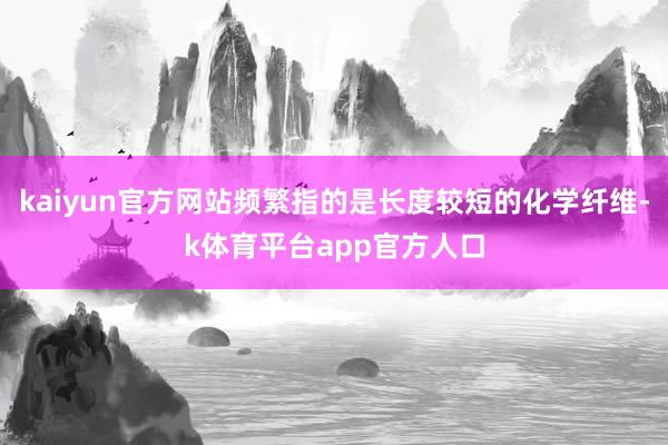 kaiyun官方网站频繁指的是长度较短的化学纤维-k体育平台app官方人口