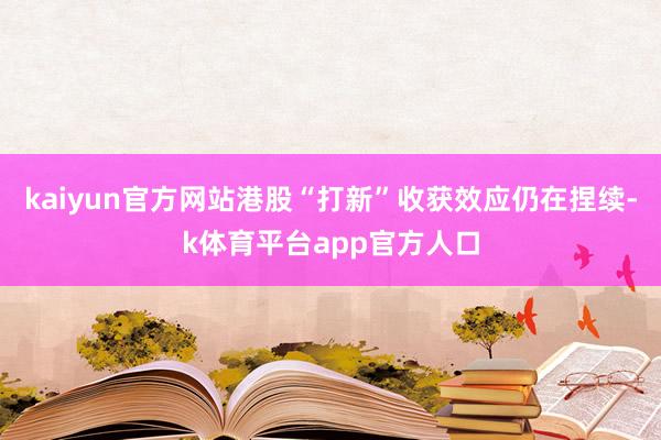 kaiyun官方网站港股“打新”收获效应仍在捏续-k体育平台app官方人口