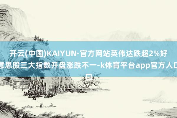 开云(中国)KAIYUN·官方网站英伟达跌超2%好意思股三大指数开盘涨跌不一-k体育平台app官方人口