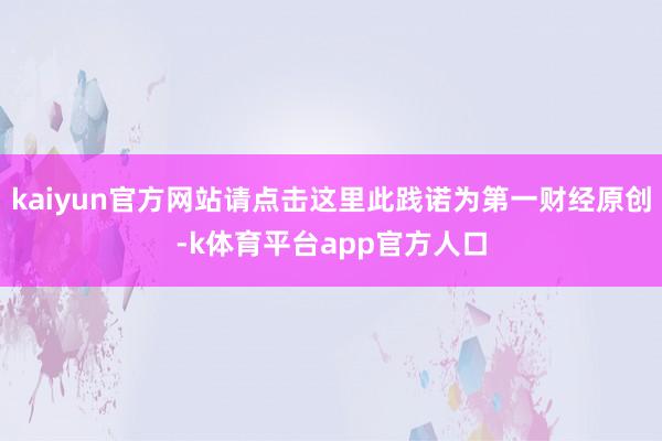 kaiyun官方网站请点击这里此践诺为第一财经原创-k体育平台app官方人口