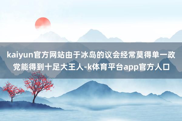 kaiyun官方网站由于冰岛的议会经常莫得单一政党能得到十足大王人-k体育平台app官方人口