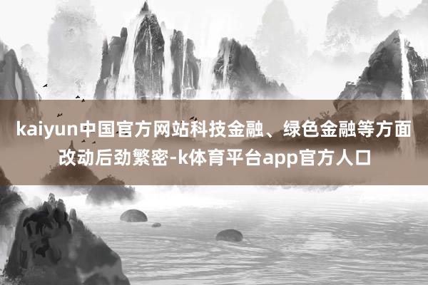 kaiyun中国官方网站科技金融、绿色金融等方面改动后劲繁密-k体育平台app官方人口