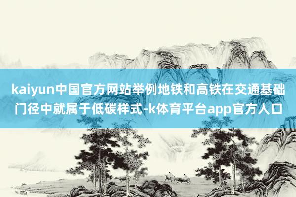 kaiyun中国官方网站举例地铁和高铁在交通基础门径中就属于低碳样式-k体育平台app官方人口