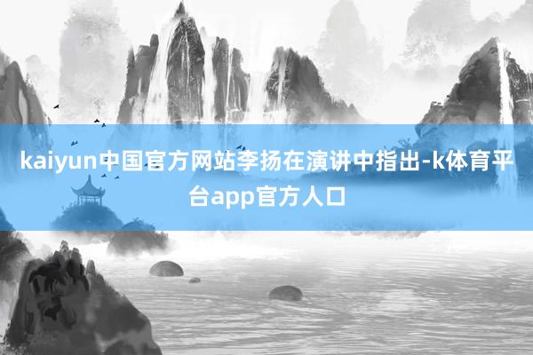 kaiyun中国官方网站　　李扬在演讲中指出-k体育平台app官方人口